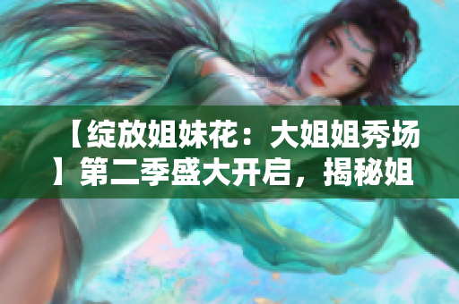 【绽放姐妹花：大姐姐秀场】第二季盛大开启，揭秘姐妹情深舞台魅力