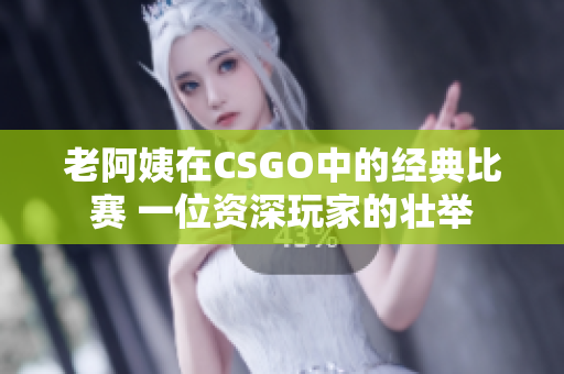 老阿姨在CSGO中的经典比赛 一位资深玩家的壮举
