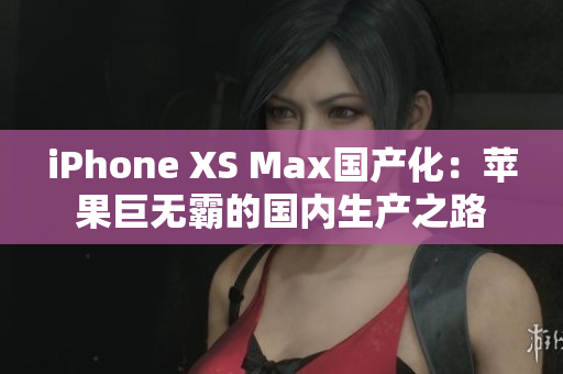 iPhone XS Max国产化：苹果巨无霸的国内生产之路
