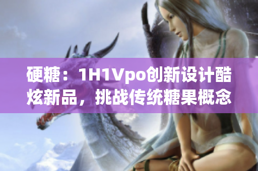 硬糖：1H1Vpo创新设计酷炫新品，挑战传统糖果概念