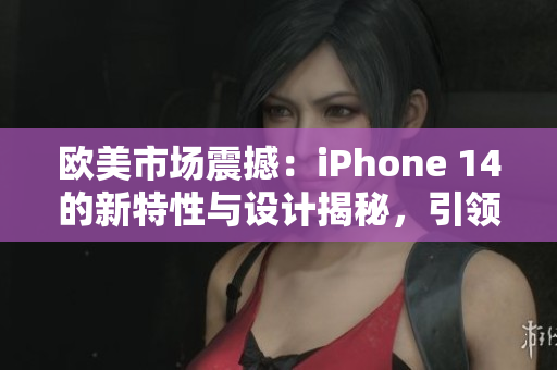 欧美市场震撼：iPhone 14的新特性与设计揭秘，引领智能手机新潮流