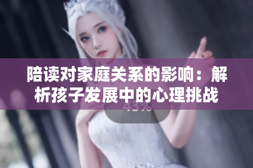 陪读对家庭关系的影响：解析孩子发展中的心理挑战