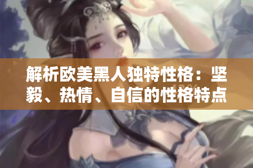 解析欧美黑人独特性格：坚毅、热情、自信的性格特点