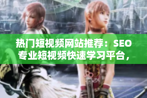 热门短视频网站推荐：SEO专业短视频快速学习平台，轻松提高网页排名技巧