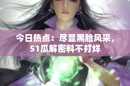 今日热点：尽显黑脸风采，51瓜解密料不打烊