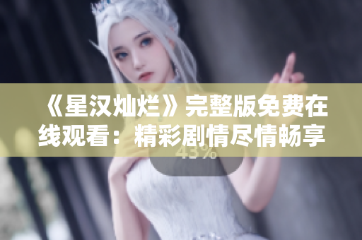 《星汉灿烂》完整版免费在线观看：精彩剧情尽情畅享
