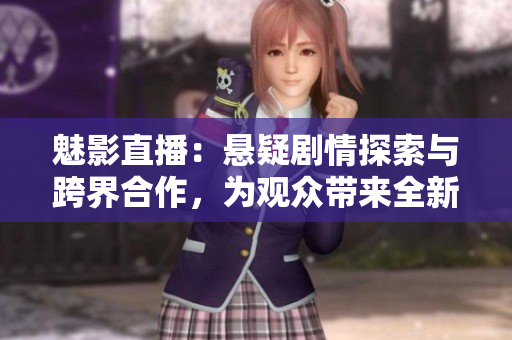 魅影直播：悬疑剧情探索与跨界合作，为观众带来全新体验