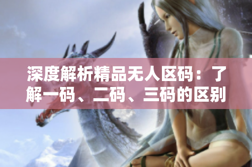 深度解析精品无人区码：了解一码、二码、三码的区别