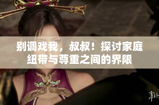 别调戏我，叔叔！探讨家庭纽带与尊重之间的界限