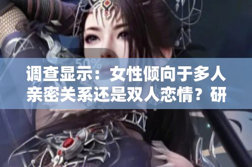 调查显示：女性倾向于多人亲密关系还是双人恋情？研究结果揭示真相！