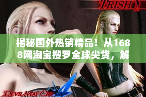 揭秘国外热销精品！从1688网淘宝搜罗全球尖货，解锁超值购物秘籍！