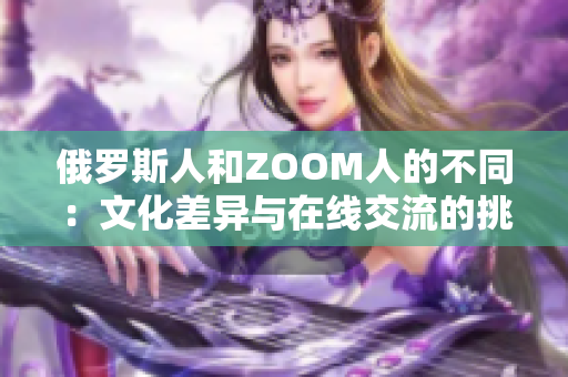 俄罗斯人和ZOOM人的不同：文化差异与在线交流的挑战
