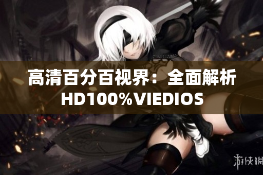 高清百分百视界：全面解析HD100%VIEDIOS