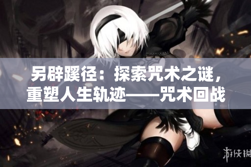 另辟蹊径：探索咒术之谜，重塑人生轨迹——咒术回战漫画全新篇章