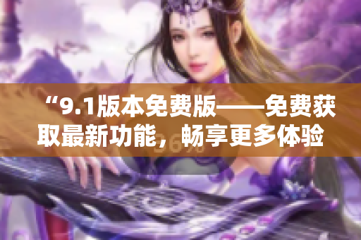 “9.1版本免费版——免费获取最新功能，畅享更多体验！”