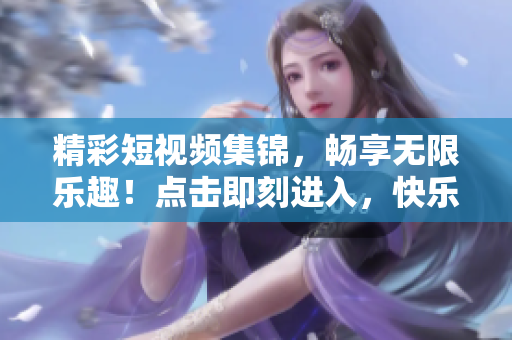 精彩短视频集锦，畅享无限乐趣！点击即刻进入，快乐源源不断！