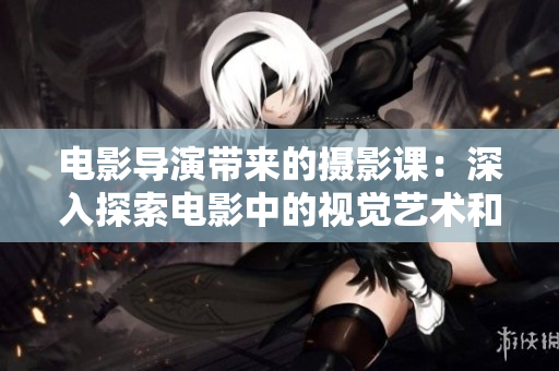 电影导演带来的摄影课：深入探索电影中的视觉艺术和技巧