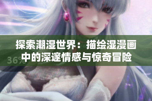 探索潮湿世界：描绘湿漫画中的深邃情感与惊奇冒险