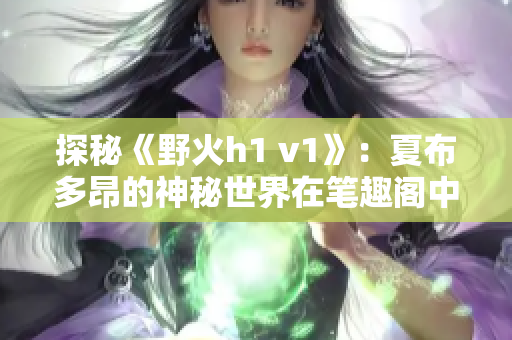 探秘《野火h1 v1》：夏布多昂的神秘世界在笔趣阁中等你一探究竟！