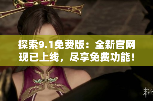 探索9.1免费版：全新官网现已上线，尽享免费功能！