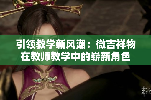 引领教学新风潮：微吉祥物在教师教学中的崭新角色