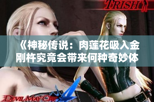 《神秘传说：肉莲花吸入金刚杵究竟会带来何种奇妙体验？》