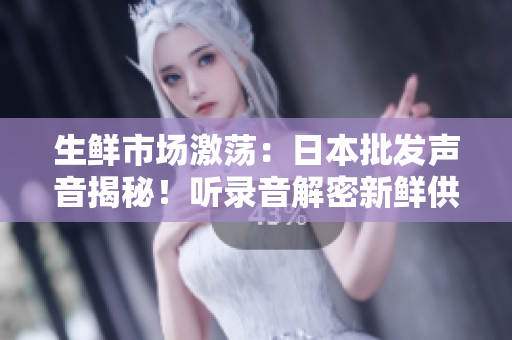 生鲜市场激荡：日本批发声音揭秘！听录音解密新鲜供应链