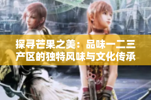 探寻芒果之美：品味一二三产区的独特风味与文化传承