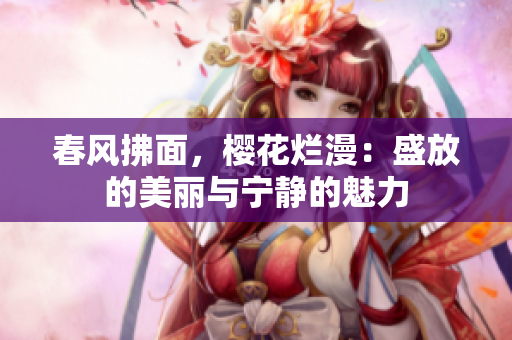 春风拂面，樱花烂漫：盛放的美丽与宁静的魅力