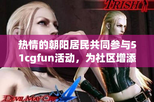热情的朝阳居民共同参与51cgfun活动，为社区增添乐趣