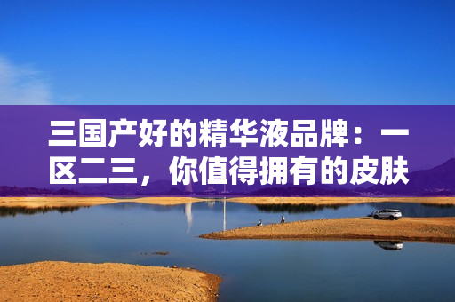 三国产好的精华液品牌：一区二三，你值得拥有的皮肤护理秘籍