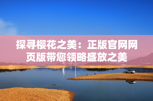 探寻樱花之美：正版官网网页版带您领略盛放之美