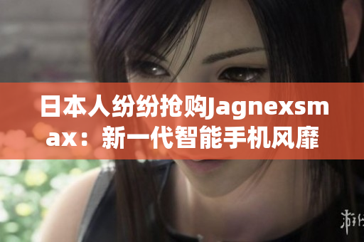 日本人纷纷抢购Jagnexsmax：新一代智能手机风靡东京