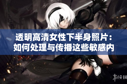 透明高清女性下半身照片：如何处理与传播这些敏感内容