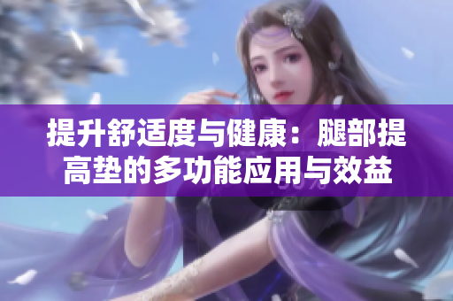 提升舒适度与健康：腿部提高垫的多功能应用与效益