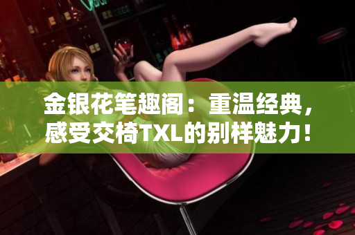 金银花笔趣阁：重温经典，感受交椅TXL的别样魅力！