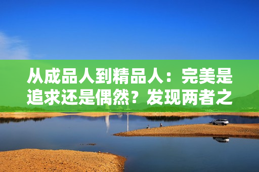 从成品人到精品人：完美是追求还是偶然？发现两者之间的微妙差别