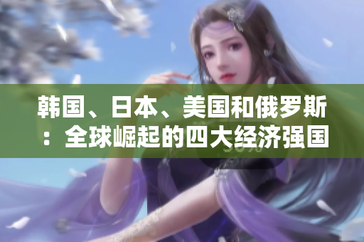 韩国、日本、美国和俄罗斯：全球崛起的四大经济强国