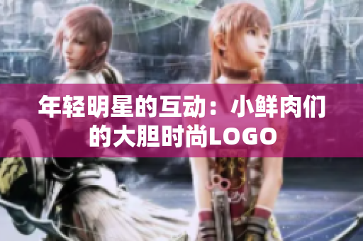年轻明星的互动：小鲜肉们的大胆时尚LOGO