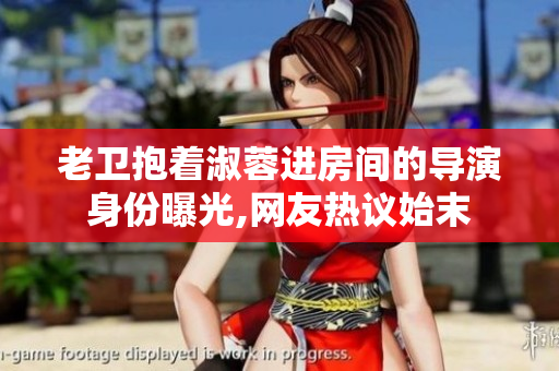 老卫抱着淑蓉进房间的导演身份曝光,网友热议始末