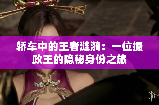 轿车中的王者涟漪：一位摄政王的隐秘身份之旅