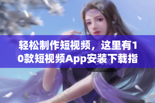 轻松制作短视频，这里有10款短视频App安装下载指南