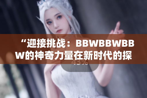 “迎接挑战：BBWBBWBBW的神奇力量在新时代的探索与应用中的崛起”