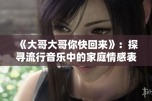 《大哥大哥你快回来》：探寻流行音乐中的家庭情感表达