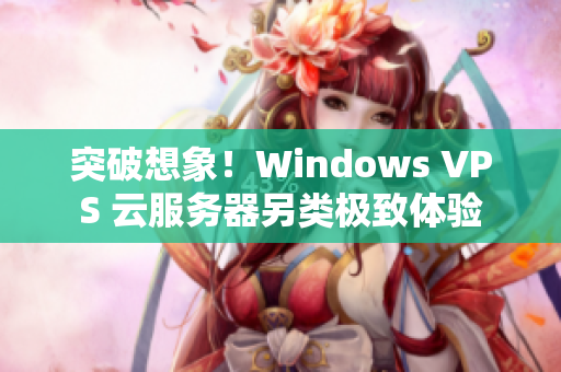 突破想象！Windows VPS 云服务器另类极致体验