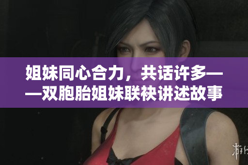 姐妹同心合力，共话许多——双胞胎姐妹联袂讲述故事