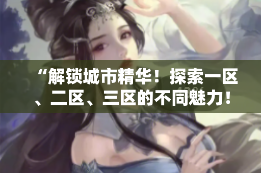 “解锁城市精华！探索一区、二区、三区的不同魅力！”