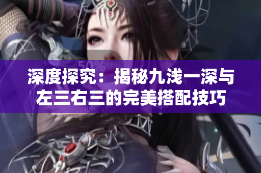 深度探究：揭秘九浅一深与左三右三的完美搭配技巧