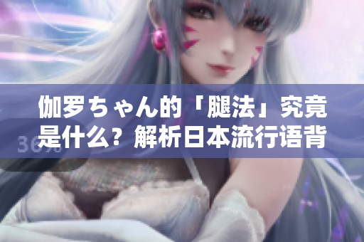 伽罗ちゃん的「腿法」究竟是什么？解析日本流行语背后的意义