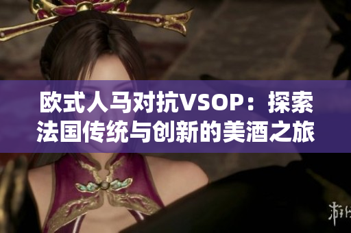 欧式人马对抗VSOP：探索法国传统与创新的美酒之旅